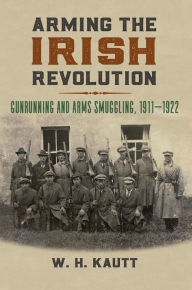 Title: Arming the Irish Revolution: Gunrunning and Arms Smuggling, 1911- 1922, Author: W. H. Kautt