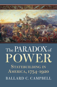 Title: The Paradox of Power: Statebuilding in America, 1754-1920, Author: Ballard C. Campbell