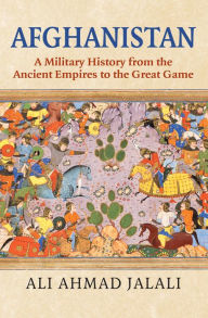 Title: Afghanistan: A Military History from the Ancient Empires to the Great Game, Author: Ali Ahmad Jalali