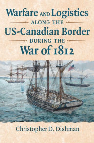 Title: Warfare and Logistics along the US-Canadian Border during the War of 1812, Author: Christopher Dishman