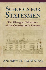 Title: Schools for Statesmen: The Divergent Educations of the Constitutional Framers, Author: Andrew H. Browning