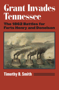Title: Grant Invades Tennessee: The 1862 Battles for Forts Henry and Donelson, Author: Timothy B. Smith