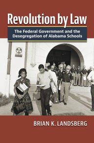 Title: Revolution by Law: The Federal Government and the Desegregation of Alabama Schools, Author: Brian K. Landsberg