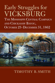 Title: Early Struggles for Vicksburg: The Mississippi Central Campaign and Chickasaw Bayou, October 25-December 31, 1862, Author: Timothy B. Smith