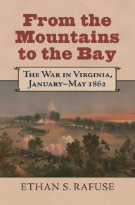 Title: From the Mountains to the Bay: The War in Virginia, January-May 1862, Author: Ethan S. Rafuse