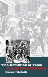 Title: The Dominion of Voice: Riot, Reason, and Romance in Antebellum Politics, Author: Kimberly K. Smith