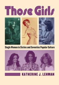 Title: Those Girls: Single Women in Sixties and Seventies Popular Culture, Author: Katherine J. Lehman