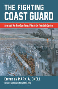 Title: The Fighting Coast Guard: America's Maritime Guardians at War in the Twentieth Century, with foreword by Admiral Thad Allen, USCG (ret.), Author: Mark A. Snell