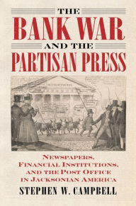 Title: The Bank War and the Partisan Press: Newspapers, Financial Institutions, and the Post Office in Jacksonian America, Author: Stephen Campbell