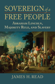 Title: Sovereign of a Free People: Lincoln, Slavery, and Majority Rule, Author: James H. Read