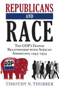 Title: Republicans and Race: The GOP's Frayed Relationship with African Americans, 1945-1974, Author: Timothy N. Thurber