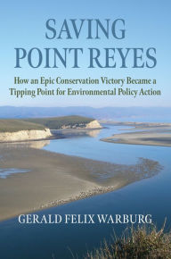 Title: Saving Point Reyes: How an Epic Conservation Victory Became a Tipping Point for Environmental Policy Action, Author: Gerald Felix Warburg