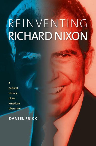 Reinventing Richard Nixon: A Cultural History of an American Obsession