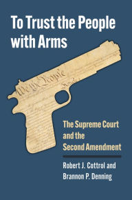 Google books downloads free To Trust the People with Arms: The Supreme Court and the Second Amendment by Robert J. Cottrol, Brannon P. Denning 9780700635719