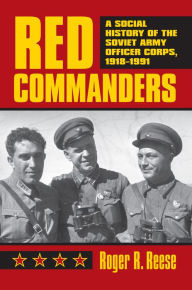 Title: Red Commanders: A Social History of the Soviet Army Officer Corps, 1918-1991, Author: Roger R. Reese