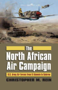 Title: The North African Air Campaign: U.S. Army Forces from El Alamein to Salerno, Author: Christopher M. Rein