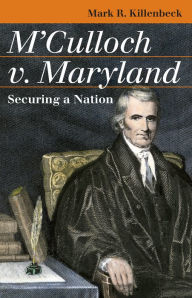 Title: M'Culloch v. Maryland: Securing a Nation, Author: Mark R. Killenbeck