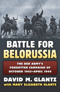 Title: Battle for Belorussia: The Red Army's Forgotten Campaign of October 1943 - April 1944, Author: David M. Glantz