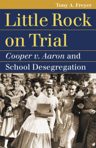 Title: Little Rock on Trial: Cooper v. Aaron and School Desegregation, Author: Tony A. Freyer