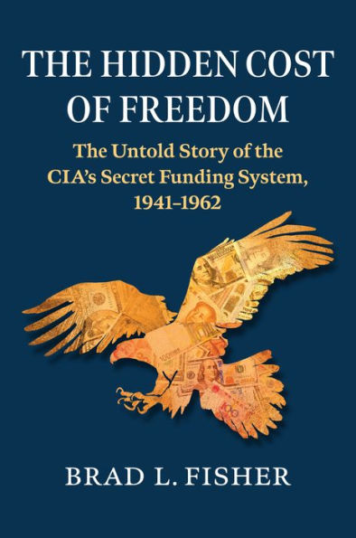 Hidden Cost of Freedom: the Untold Story CIA's Secret Funding System, 1941-1962