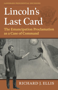 Title: Lincoln's Last Card: The Emancipation Proclamation as a Case of Command, Author: Richard J. Ellis