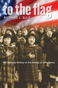 Title: To the Flag: The Unlikely History of the Pledge of Allegiance, Author: Richard J. Ellis