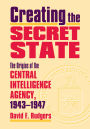 Creating the Secret State: The Origins of the Central Intelligence Agency, 1943-1947