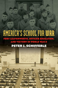 Title: America's School for War: Fort Leavenworth, Officer Education, and Victory in World War II, Author: Peter J. Schifferle