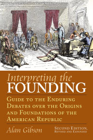 Title: Interpreting the Founding: Guide to the Enduring Debates over the Origins and Foundations of the American Republic, Author: Alan Gibson