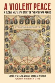 Title: A Violent Peace: A Global Military History of the Interwar Period, Author: Ian Johnson