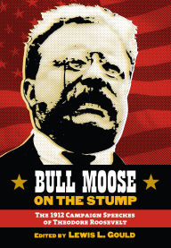 Title: Bull Moose on the Stump: The 1912 Campaign Speeches of Theodore Roosevelt, Author: Lewis L. Gould