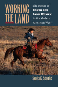 Title: Working the Land: The Stories of Ranch and Farm Women in the Modern American West, Author: Sandra K. Schackel
