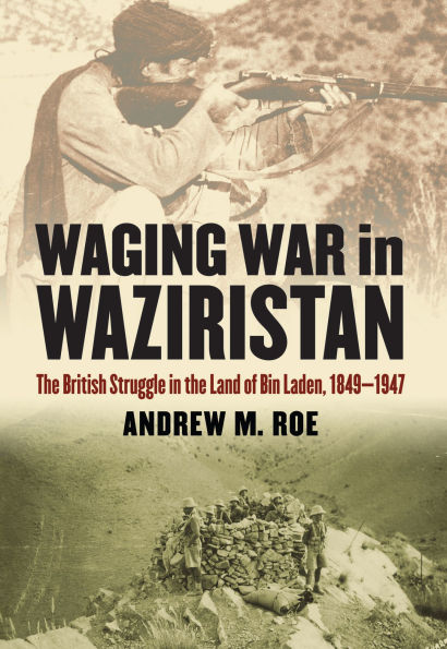 Waging War in Waziristan: The British Struggle in the Land of Bin Laden, 1849-1947