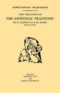 Title: The Treatise on the Apostolic Tradition of St Hippolytus of Rome, Bishop and Martyr / Edition 1, Author: Gregory Dix