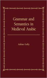 Title: Grammar and Semantics in Medieval Arabic: The Study of Ibn-Hisham's 'Mughni I-Labib' / Edition 1, Author: Adrian Gully