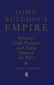 Title: John Bullion's Empire: Britain's Gold Problem and India Between the Wars / Edition 1, Author: G. Balachandran