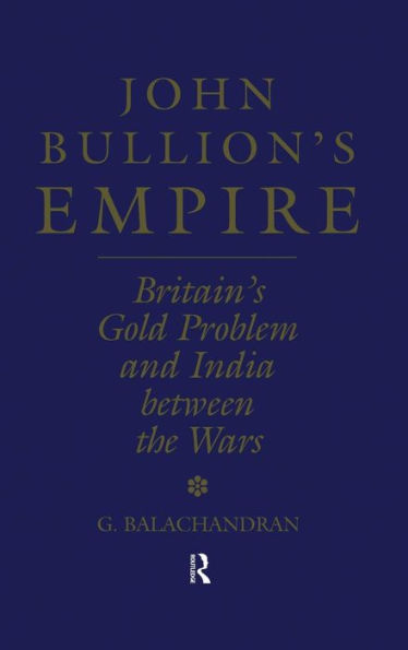 John Bullion's Empire: Britain's Gold Problem and India Between the Wars / Edition 1