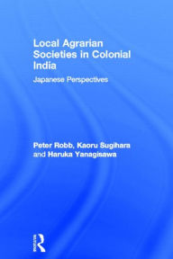 Title: Local Agrarian Societies in Colonial India: Japanese Perspectives / Edition 1, Author: Peter Robb