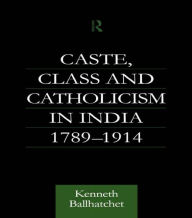 Title: Caste, Class and Catholicism in India 1789-1914 / Edition 1, Author: Kenneth Ballhatchet