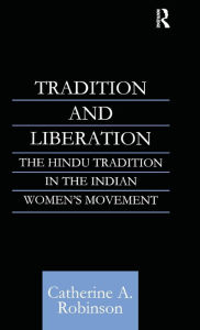 Title: Tradition and Liberation: The Hindu Tradition in the Indian Women's Movement, Author: Catherine A Robinson