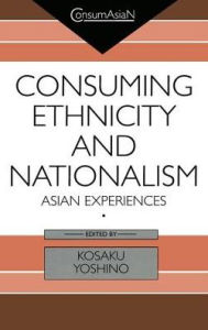 Title: Consuming Ethnicity and Nationalism: Asian Experiences, Author: Kosaku Yoshino