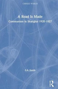 Title: A Road Is Made: Communism in Shanghai 1920-1927, Author: Steve Smith
