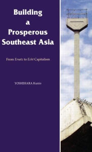 Title: Building a Prosperous Southeast Asia: Moving from Ersatz to Echt Capitalism / Edition 1, Author: Kunio Yoshihara