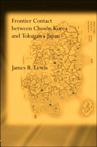 Title: Frontier Contact Between Choson Korea and Tokugawa Japan / Edition 1, Author: James B. Lewis