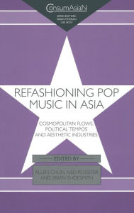 Title: Refashioning Pop Music in Asia: Cosmopolitan Flows, Political Tempos, and Aesthetic Industries / Edition 1, Author: Allen Chun