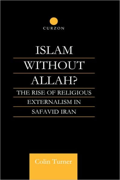 Islam Without Allah?: The Rise of Religious Externalism in Safavid Iran / Edition 1