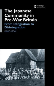 Title: The Japanese Community in Pre-War Britain: From Integration to Disintegration / Edition 1, Author: Keiko Itoh