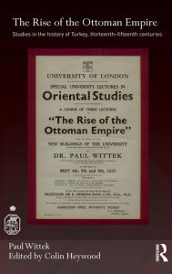 Title: The Rise of the Ottoman Empire: Studies in the History of Turkey, thirteenth-fifteenth Centuries, Author: Paul Wittek