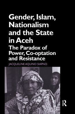 Gender, Islam, Nationalism and the State in Aceh: The Paradox of Power, Co-optation and Resistance