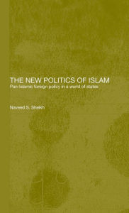 Title: The New Politics of Islam: Pan-Islamic Foreign Policy in a World of States / Edition 1, Author: Naveed S. Sheikh